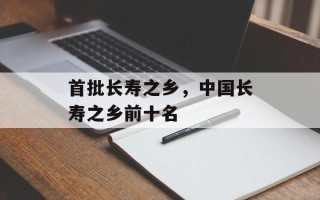 首批长寿之乡，中国长寿之乡前十名