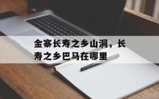 金寨长寿之乡山洞，长寿之乡巴马在哪里