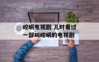 崆峒电视剧 儿时看过一部叫崆峒的电视剧
