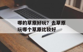 哪的草原好玩？去草原玩哪个草原比较好