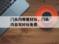 门头沟哪里好玩，门头沟自驾好玩免费