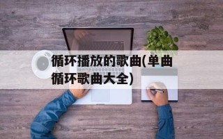 循环播放的歌曲(单曲循环歌曲大全)