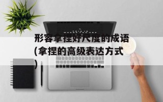 形容拿捏好尺度的成语(拿捏的高级表达方式)