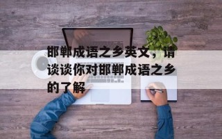 邯郸成语之乡英文，请谈谈你对邯郸成语之乡的了解