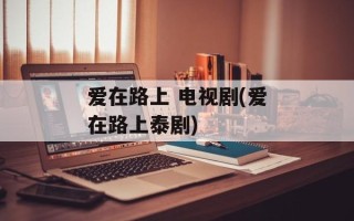 爱在路上 电视剧(爱在路上泰剧)