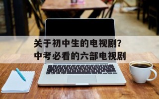 关于初中生的电视剧？中考必看的六部电视剧