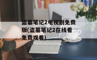 盗墓笔记2电视剧免费版(盗墓笔记2在线看免费观看)