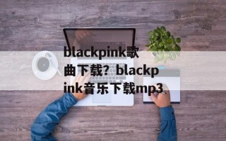 blackpink歌曲下载？blackpink音乐下载mp3