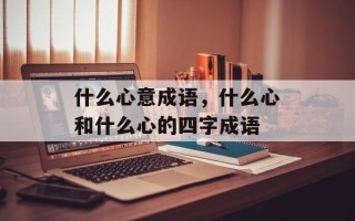 什么心意成语，什么心和什么心的四字成语