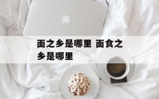 面之乡是哪里 面食之乡是哪里
