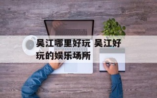 吴江哪里好玩 吴江好玩的娱乐场所