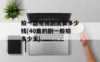 拍一部电视剧需要多少钱(40集的剧一般拍多少天)