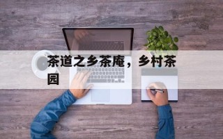 茶道之乡茶庵，乡村茶园