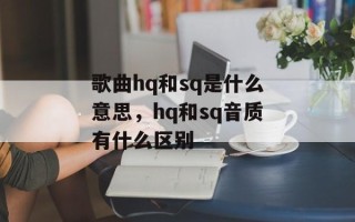 歌曲hq和sq是什么意思，hq和sq音质有什么区别