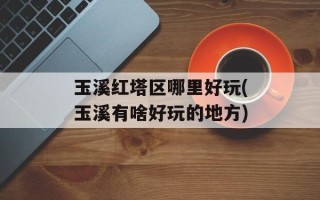 玉溪红塔区哪里好玩(玉溪有啥好玩的地方)