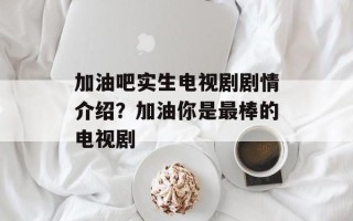 加油吧实生电视剧剧情介绍？加油你是最棒的电视剧