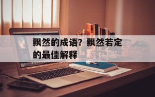 飘然的成语？飘然若定的最佳解释
