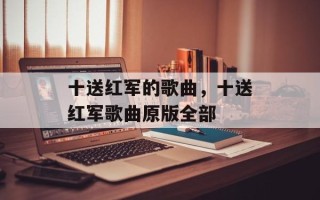 十送红军的歌曲，十送红军歌曲原版全部