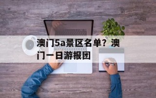 澳门5a景区名单？澳门一日游报团