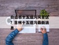 白山市十五道沟风景区？吉林十五道沟最新消息