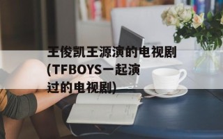 王俊凯王源演的电视剧(TFBOYS一起演过的电视剧)