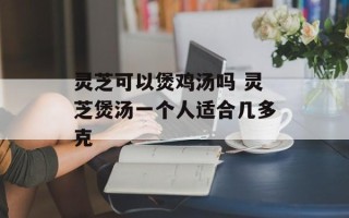 灵芝可以煲鸡汤吗 灵芝煲汤一个人适合几多克