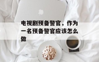 电视剧预备警官，作为一名预备警官应该怎么做