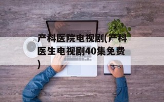 产科医院电视剧(产科医生电视剧40集免费)