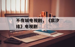 不夜城电视剧，《宸汐缘》电视剧