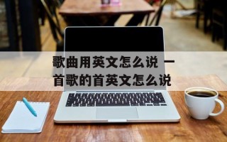 歌曲用英文怎么说 一首歌的首英文怎么说