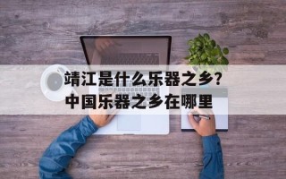 靖江是什么乐器之乡？中国乐器之乡在哪里