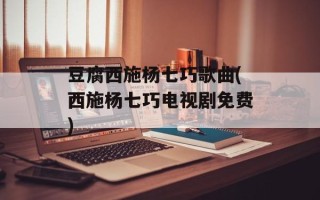 豆腐西施杨七巧歌曲(西施杨七巧电视剧免费)