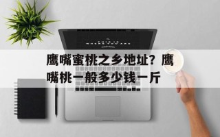 鹰嘴蜜桃之乡地址？鹰嘴桃一般多少钱一斤