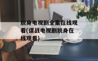 脱身电视剧全集在线观看(谍战电视剧脱身在线观看)