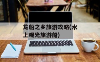 龙船之乡旅游攻略(水上观光旅游船)