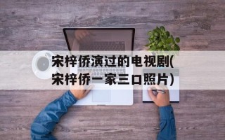 宋梓侨演过的电视剧(宋梓侨一家三口照片)