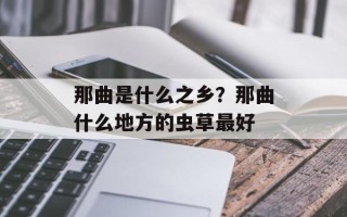 那曲是什么之乡？那曲什么地方的虫草最好