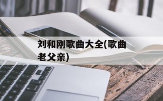 刘和刚歌曲大全(歌曲老父亲)