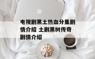 电视剧黑土热血分集剧情介绍 土剧黑树传奇剧情介绍