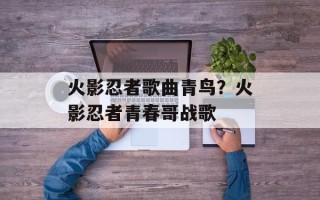 火影忍者歌曲青鸟？火影忍者青春哥战歌