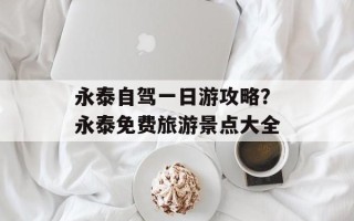 永泰自驾一日游攻略？永泰免费旅游景点大全
