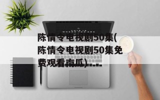 陈情令电视剧50集(陈情令电视剧50集免费观看南瓜)