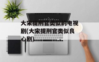 大宋提刑官类似的电视剧(大宋提刑官类似良心剧)