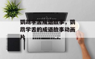 鹦鹉学舌成语故事，鹦鹉学舌的成语故事动画片