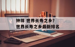 钟祥 世界长寿之乡？世界长寿之乡最新排名