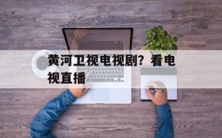 黄河卫视电视剧？看电视直播