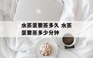 水蒸蛋要蒸多久 水蒸蛋要蒸多少分钟