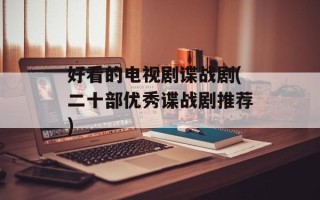 好看的电视剧谍战剧(二十部优秀谍战剧推荐)