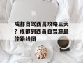 成都自驾西昌攻略三天？成都到西昌自驾游最佳路线图