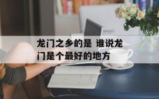 龙门之乡的是 谁说龙门是个最好的地方